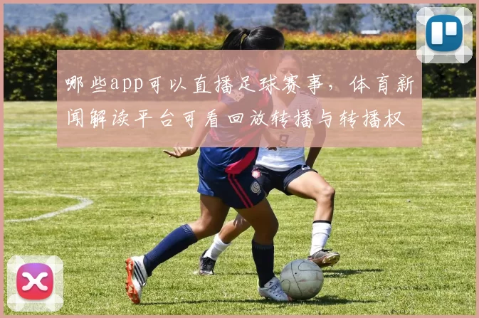哪些app可以直播足球赛事，体育新闻解读平台可看回放转播与转播权信息