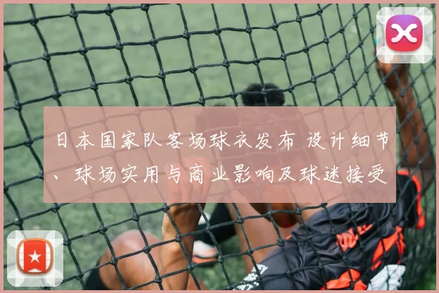 日本国家队客场球衣发布 设计细节、球场实用与商业影响及球迷接受度解读