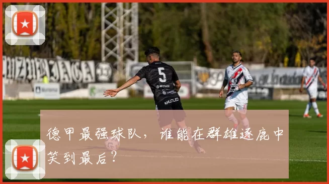 德甲最强球队，谁能在群雄逐鹿中笑到最后？