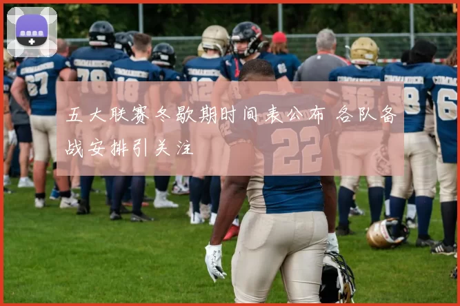 五大联赛冬歇期时间表公布 各队备战安排引关注