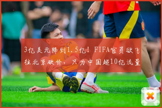 3亿美元降到1.5亿！FIFA官员欲飞往北京砍价，只为中国超10亿流量