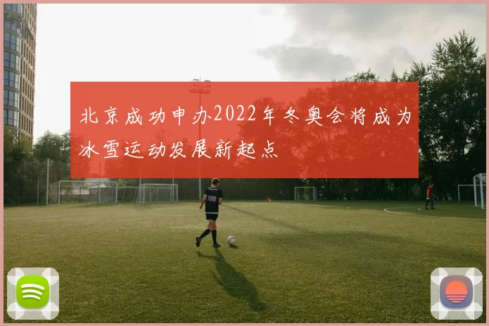 北京成功申办2022年冬奥会将成为冰雪运动发展新起点