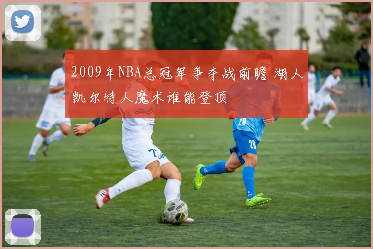 2009年NBA总冠军争夺战前瞻 湖人凯尔特人魔术谁能登顶