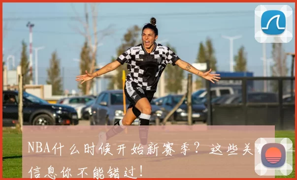 NBA什么时候开始新赛季？这些关键信息你不能错过！