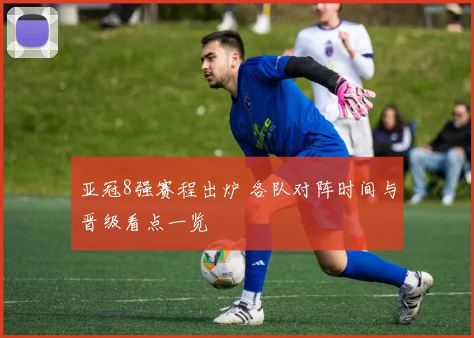 亚冠8强赛程出炉 各队对阵时间与晋级看点一览