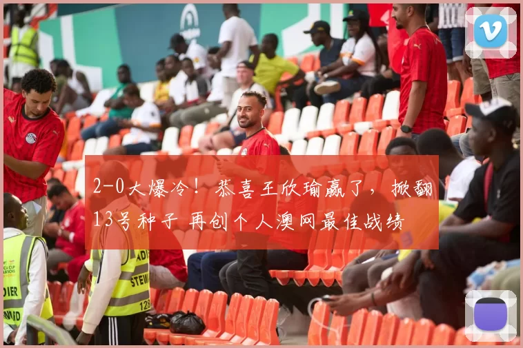 2-0大爆冷！恭喜王欣瑜赢了，掀翻13号种子 再创个人澳网最佳战绩