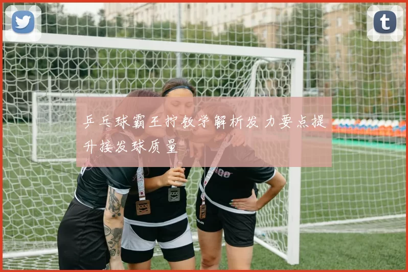 乒乓球霸王拧教学解析发力要点提升接发球质量
