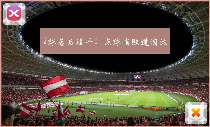 2球落后追平！点球惜败遭淘汰