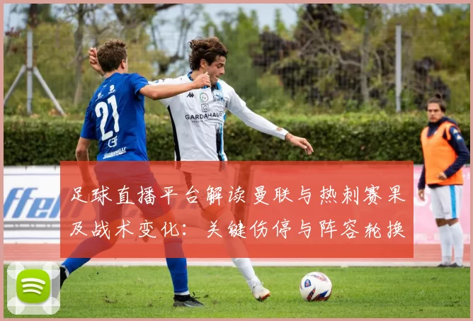 足球直播平台解读曼联与热刺赛果及战术变化:关键伤停与阵容轮换影响