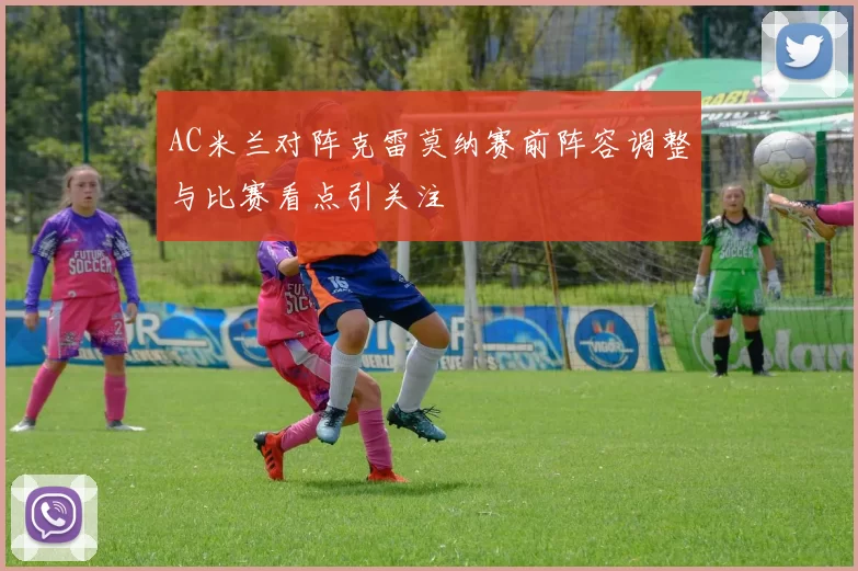 AC米兰对阵克雷莫纳赛前阵容调整与比赛看点引关注