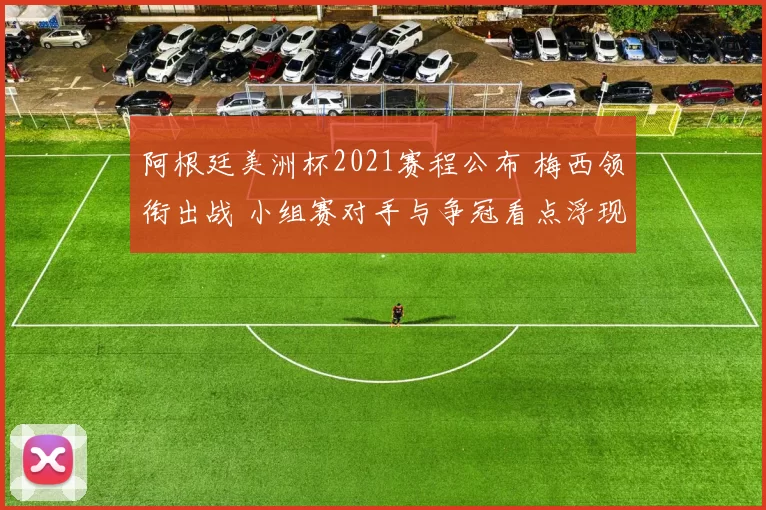 阿根廷美洲杯2021赛程公布 梅西领衔出战 小组赛对手与争冠看点浮现
