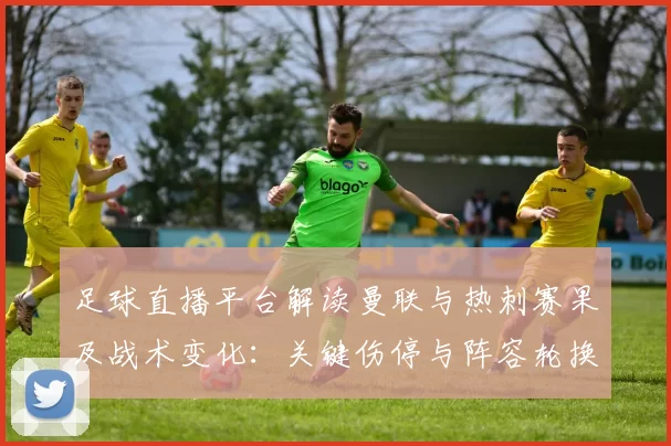 足球直播平台解读曼联与热刺赛果及战术变化：关键伤停与阵容轮换影响