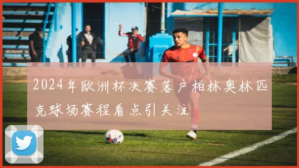 2024年欧洲杯决赛落户柏林奥林匹克球场赛程看点引关注