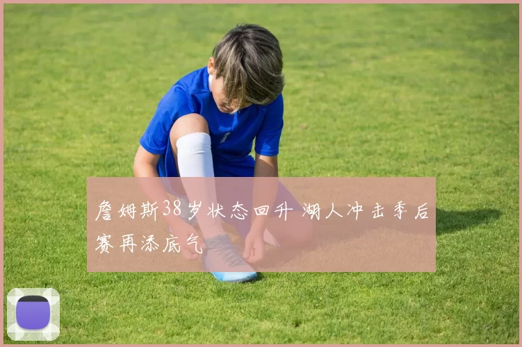 詹姆斯38岁状态回升 湖人冲击季后赛再添底气