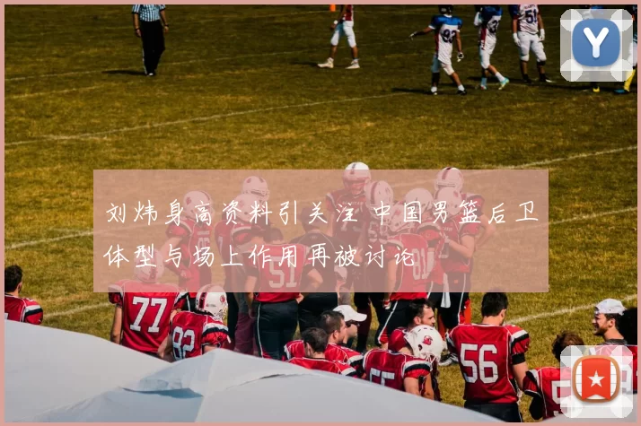 刘炜身高资料引关注 中国男篮后卫体型与场上作用再被讨论