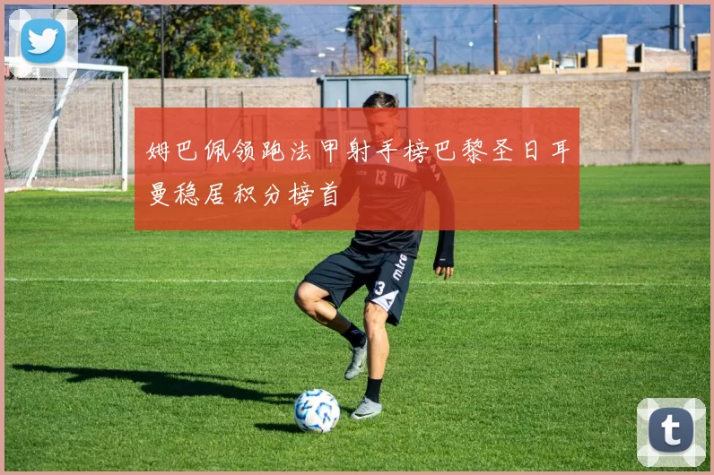 姆巴佩领跑法甲射手榜巴黎圣日耳曼稳居积分榜首