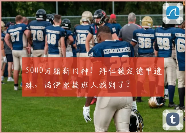 5000万赌新门神！拜仁锁定德甲遗珠，诺伊尔接班人找到了？