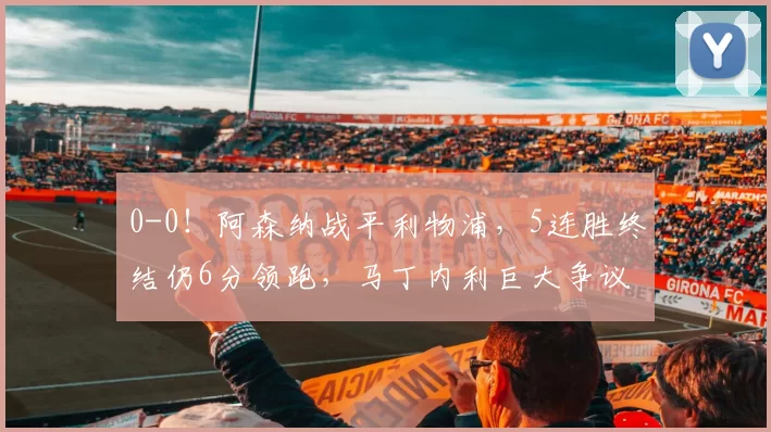 0-0！阿森纳战平利物浦，5连胜终结仍6分领跑，马丁内利巨大争议