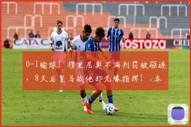 0-1输球！穆里尼奥不满判罚被驱逐，8天后皇马战他却无缘指挥！_本菲卡_比赛_裁判