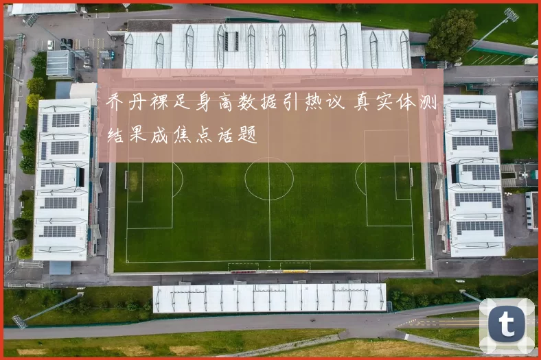 乔丹裸足身高数据引热议 真实体测结果成焦点话题