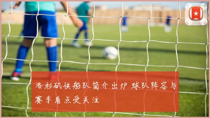 洛杉矶快船队简介出炉 球队阵容与赛季看点受关注