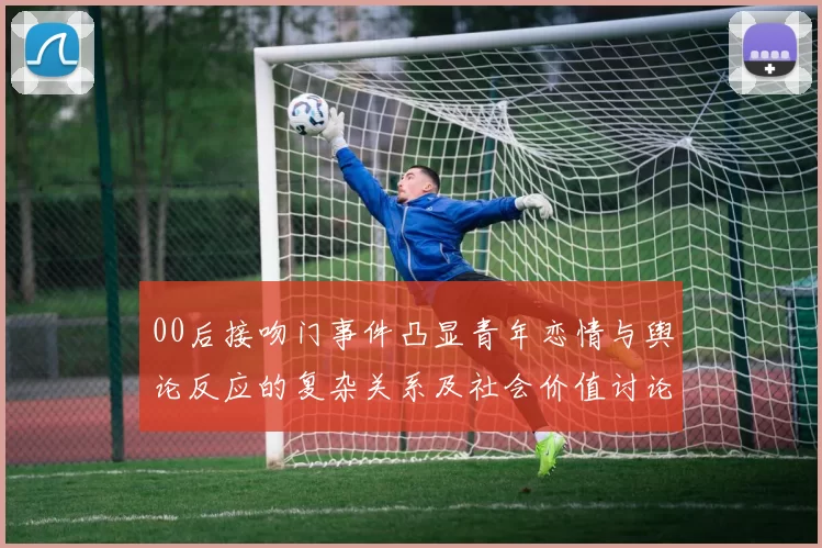 00后接吻门事件凸显青年恋情与舆论反应的复杂关系及社会价值讨论