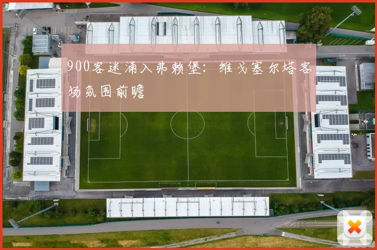 900客迷涌入弗赖堡：维戈塞尔塔客场氛围前瞻