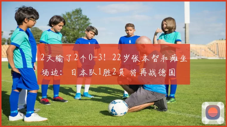 2天输了2个0-3！22岁张本智和瘫坐场边：日本队1胜2负 将再战德国