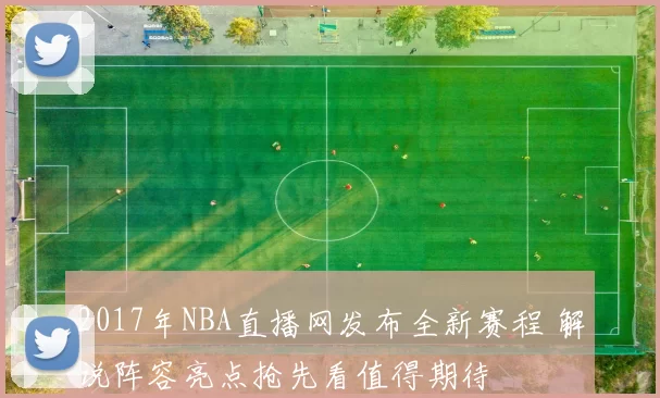 2017年NBA直播网发布全新赛程 解说阵容亮点抢先看值得期待
