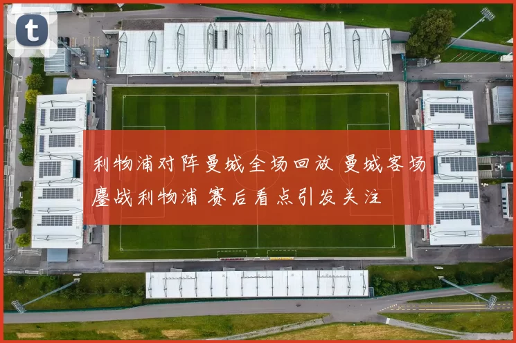 利物浦对阵曼城全场回放 曼城客场鏖战利物浦 赛后看点引发关注