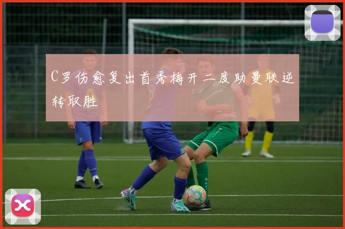 C罗伤愈复出首秀梅开二度助曼联逆转取胜