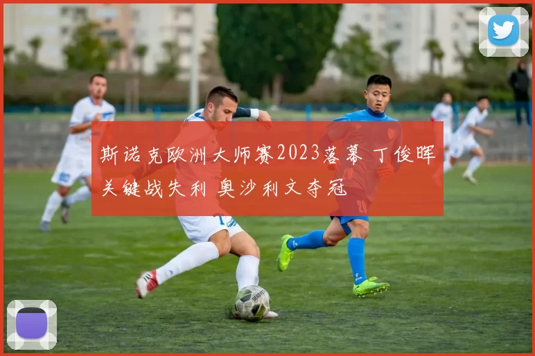 斯诺克欧洲大师赛2023落幕 丁俊晖关键战失利 奥沙利文夺冠