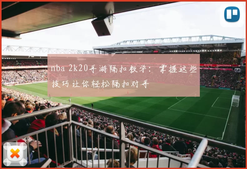 nba 2k20手游隔扣教学:掌握这些技巧让你轻松隔扣对手
