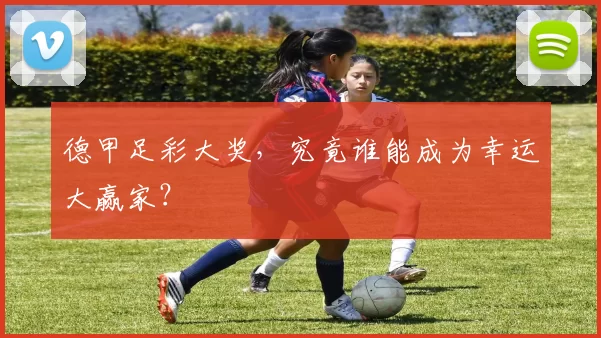 德甲足彩大奖,究竟谁能成为幸运大赢家?