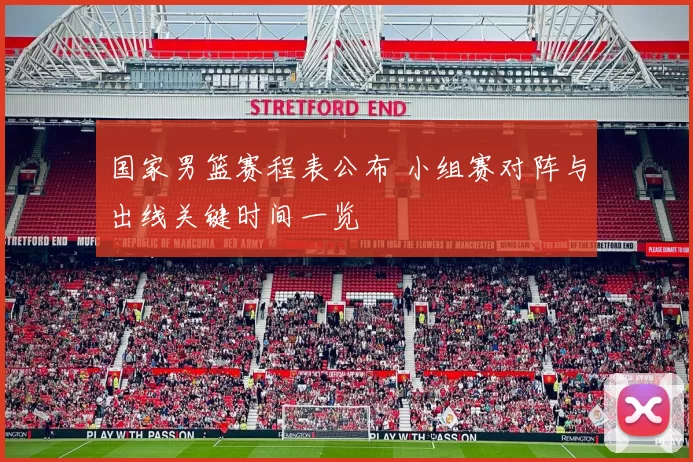 国家男篮赛程表公布 小组赛对阵与出线关键时间一览