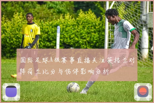 国际足球A级赛事直播关注英格兰对阵荷兰比分与伤停影响分析