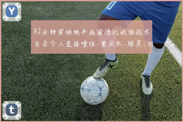 82分钟穿裆绝平成渝德比这场战术自杀令人直接噎住_重庆队_球员_刘殿座