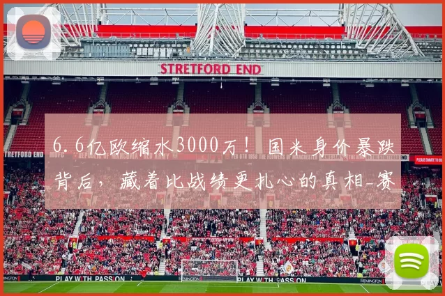 6.6亿欧缩水3000万！国米身价暴跌背后，藏着比战绩更扎心的真相_赛季_欧冠决赛_欧冠