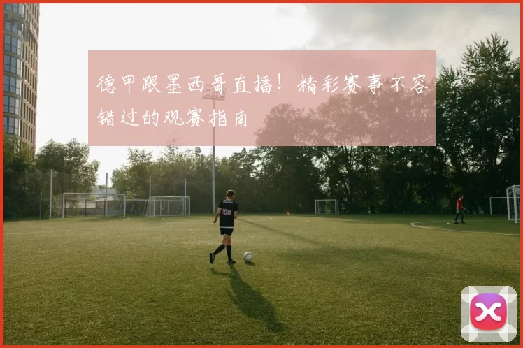 德甲跟墨西哥直播！精彩赛事不容错过的观赛指南