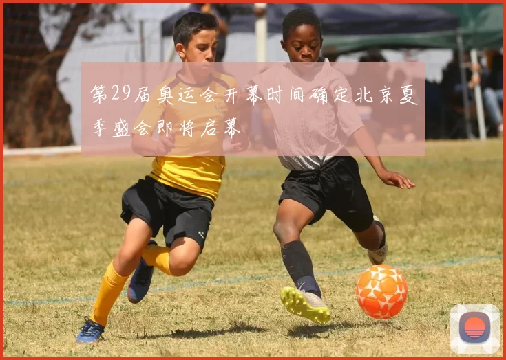 第29届奥运会开幕时间确定北京夏季盛会即将启幕