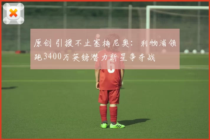 原创 引援不止塞梅尼奥：利物浦领跑3400万英镑潜力新星争夺战