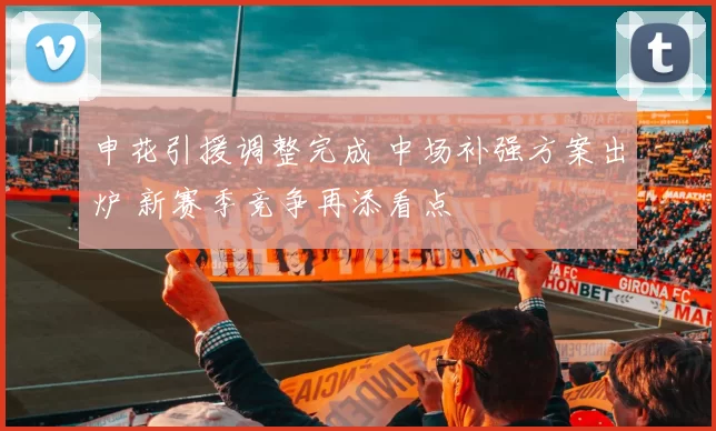 申花引援调整完成 中场补强方案出炉 新赛季竞争再添看点