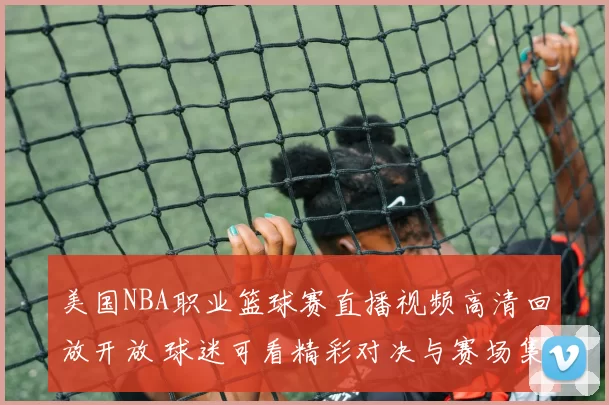 美国NBA职业篮球赛直播视频高清回放开放 球迷可看精彩对决与赛场集锦