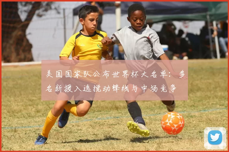 美国国家队公布世界杯大名单：多名新援入选搅动锋线与中场竞争