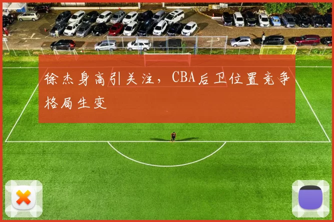 徐杰身高引关注，CBA后卫位置竞争格局生变