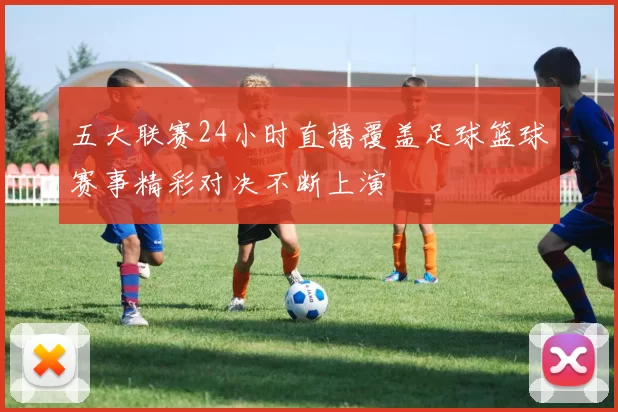 五大联赛24小时直播覆盖足球篮球赛事精彩对决不断上演