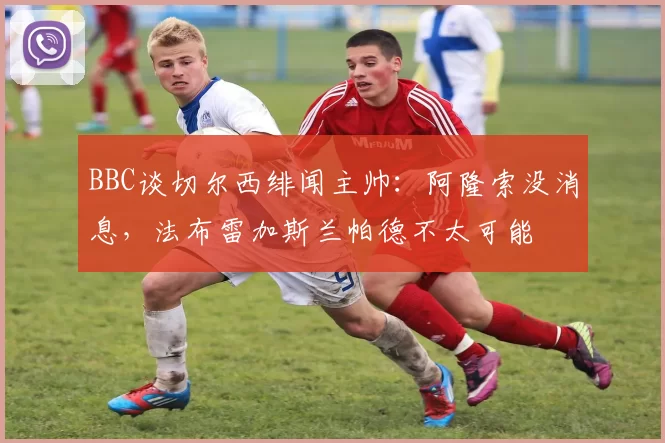 BBC谈切尔西绯闻主帅：阿隆索没消息，法布雷加斯兰帕德不太可能