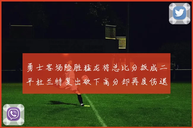 勇士客场险胜猛龙将总比分扳成二平杜兰特复出砍下高分却再度伤退