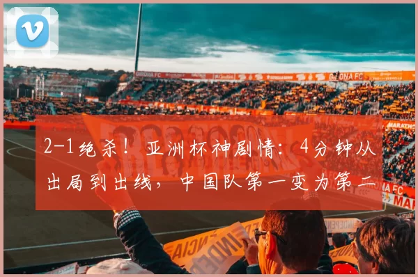 2-1绝杀！亚洲杯神剧情：4分钟从出局到出线，中国队第一变为第二