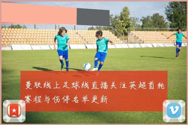 曼联线上足球线直播关注英超首轮赛程与伤停名单更新